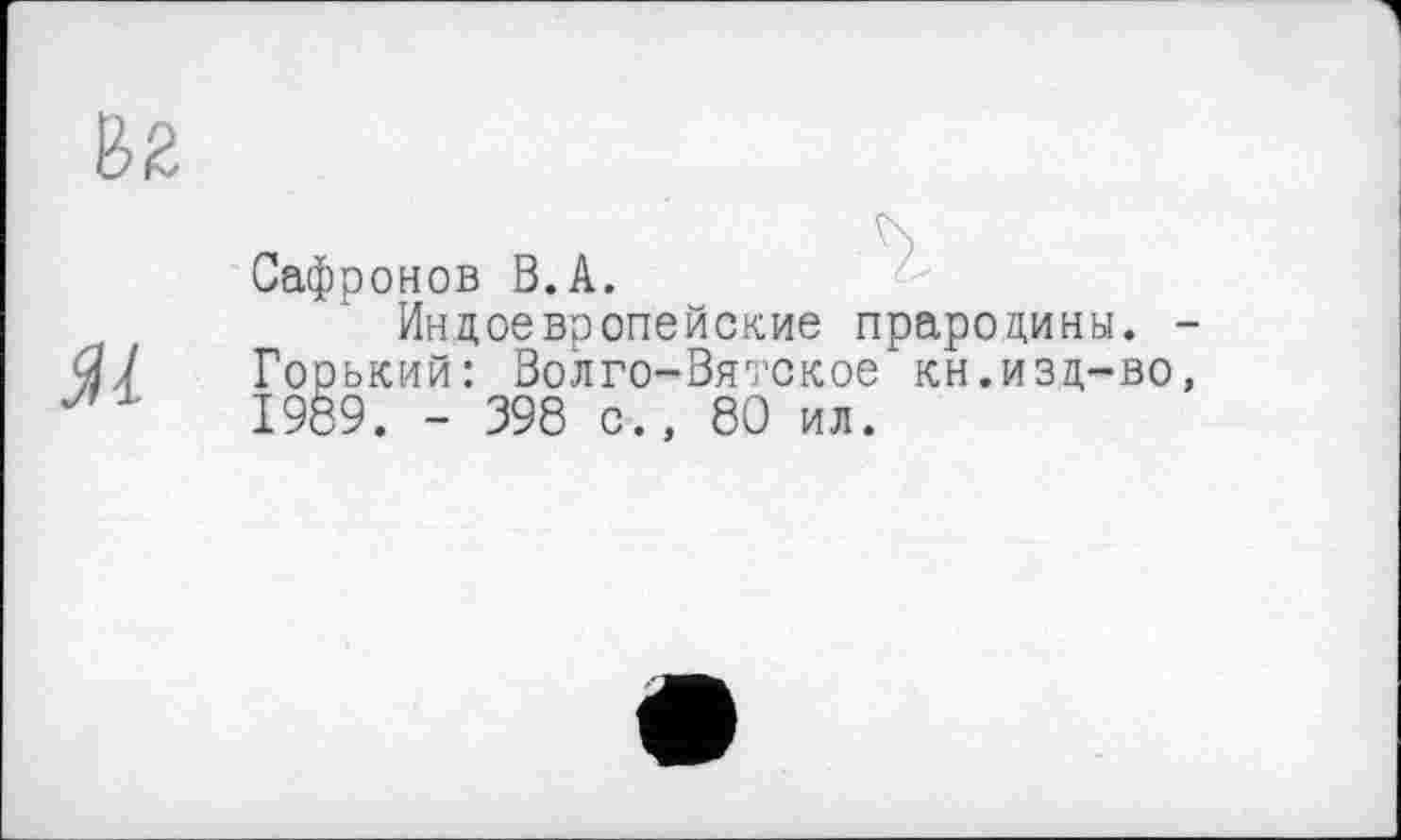 ﻿ЯІ
Сафронов В.А.
Индоевропейские прародины. -Горький: Волго-Вяггское кн.изд-во, 1989. - 398 с., 80 ил.